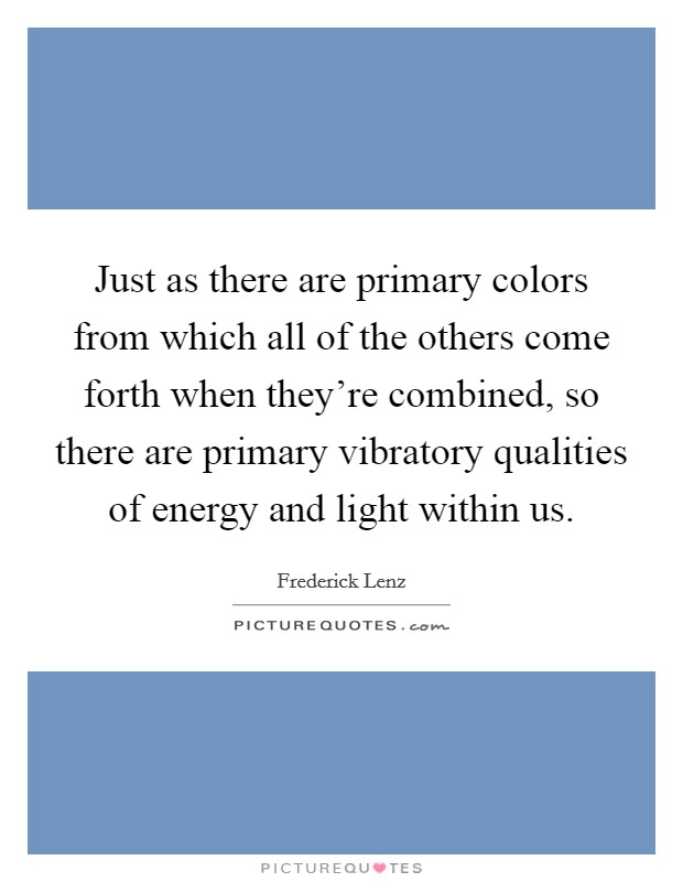 Just as there are primary colors from which all of the others come forth when they're combined, so there are primary vibratory qualities of energy and light within us. Picture Quote #1