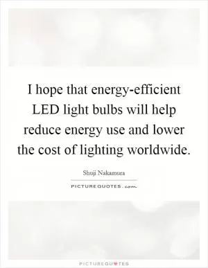 I hope that energy-efficient LED light bulbs will help reduce energy use and lower the cost of lighting worldwide Picture Quote #1