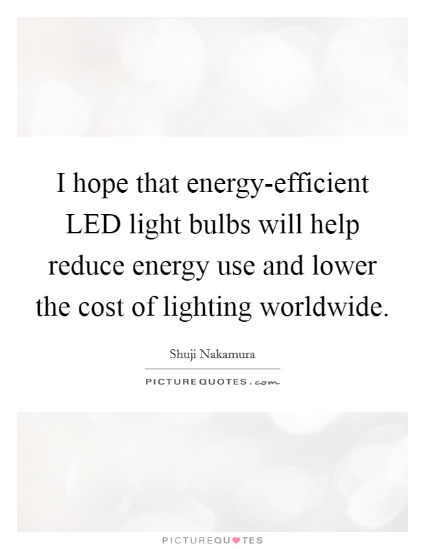 I hope that energy-efficient LED light bulbs will help reduce energy use and lower the cost of lighting worldwide. Picture Quote #1