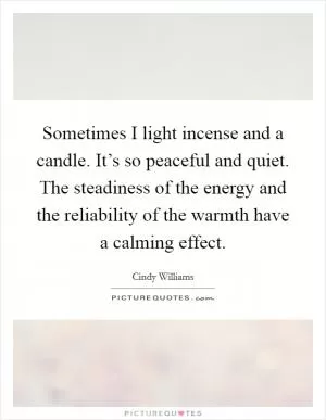 Sometimes I light incense and a candle. It’s so peaceful and quiet. The steadiness of the energy and the reliability of the warmth have a calming effect Picture Quote #1
