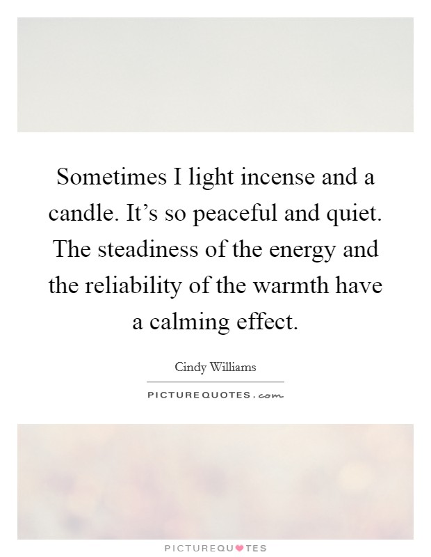 Sometimes I light incense and a candle. It's so peaceful and quiet. The steadiness of the energy and the reliability of the warmth have a calming effect. Picture Quote #1