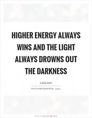 Higher energy always wins and the light always drowns out the darkness Picture Quote #1