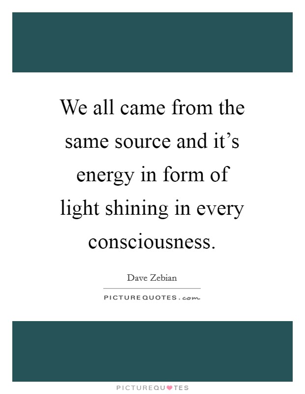 We all came from the same source and it's energy in form of light shining in every consciousness. Picture Quote #1