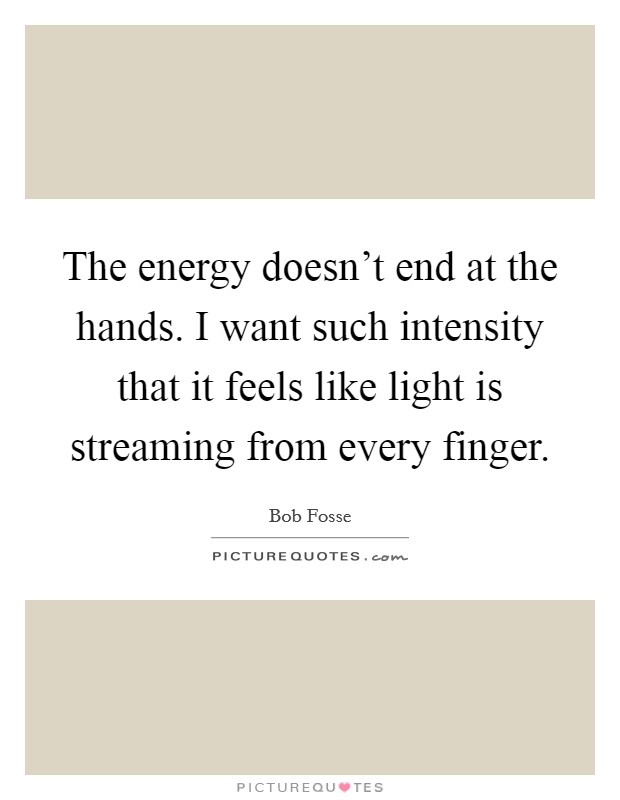 The energy doesn't end at the hands. I want such intensity that it feels like light is streaming from every finger. Picture Quote #1
