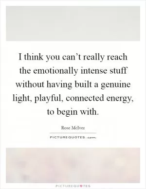 I think you can’t really reach the emotionally intense stuff without having built a genuine light, playful, connected energy, to begin with Picture Quote #1