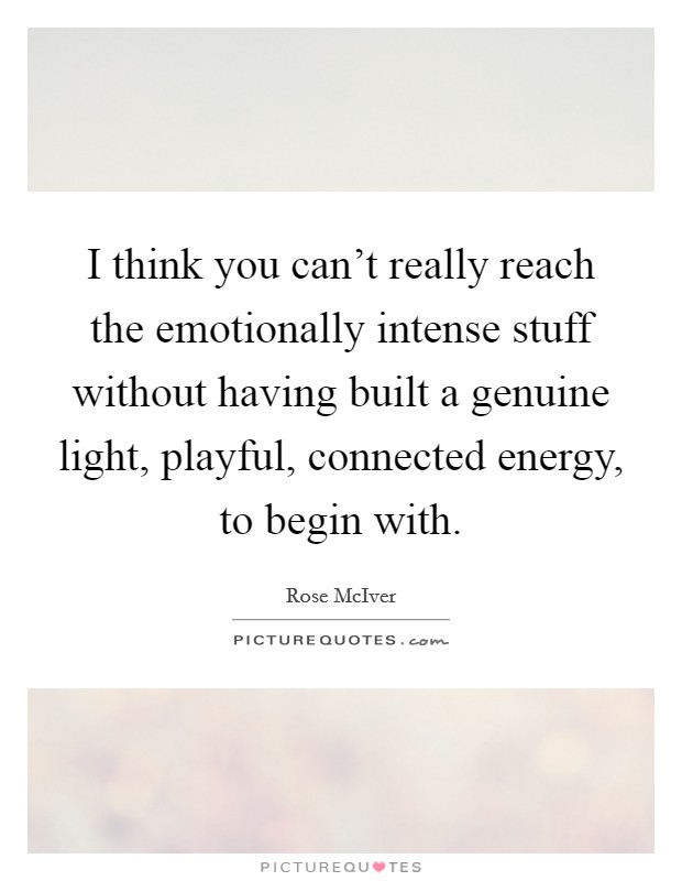I think you can't really reach the emotionally intense stuff without having built a genuine light, playful, connected energy, to begin with. Picture Quote #1
