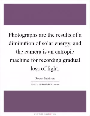 Photographs are the results of a diminution of solar energy, and the camera is an entropic machine for recording gradual loss of light Picture Quote #1