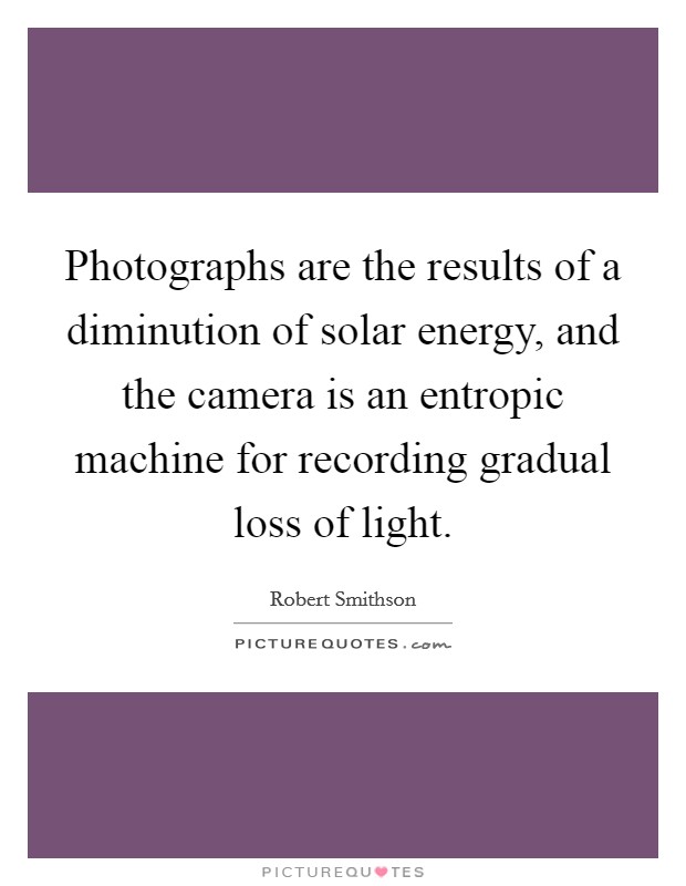 Photographs are the results of a diminution of solar energy, and the camera is an entropic machine for recording gradual loss of light. Picture Quote #1