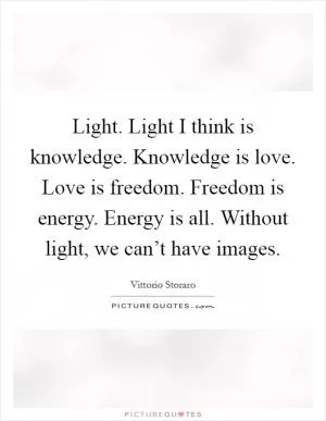 Light. Light I think is knowledge. Knowledge is love. Love is freedom. Freedom is energy. Energy is all. Without light, we can’t have images Picture Quote #1