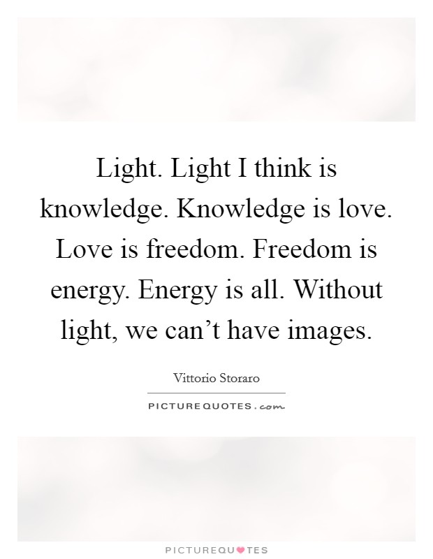 Light. Light I think is knowledge. Knowledge is love. Love is freedom. Freedom is energy. Energy is all. Without light, we can't have images. Picture Quote #1