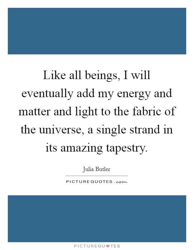 Like all beings, I will eventually add my energy and matter and light to the fabric of the universe, a single strand in its amazing tapestry. Picture Quote #1