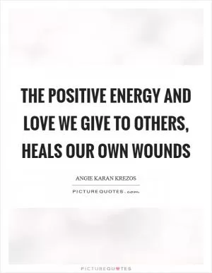 The positive energy and love we give to others, heals our own wounds Picture Quote #1