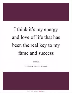 I think it’s my energy and love of life that has been the real key to my fame and success Picture Quote #1