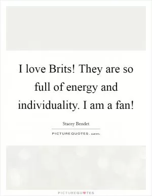 I love Brits! They are so full of energy and individuality. I am a fan! Picture Quote #1