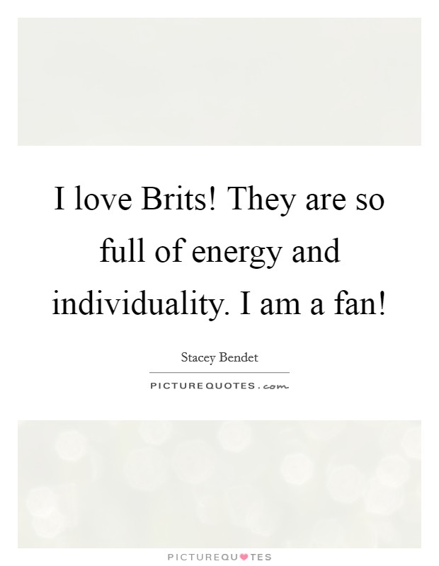 I love Brits! They are so full of energy and individuality. I am a fan! Picture Quote #1