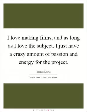 I love making films, and as long as I love the subject, I just have a crazy amount of passion and energy for the project Picture Quote #1