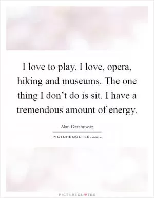 I love to play. I love, opera, hiking and museums. The one thing I don’t do is sit. I have a tremendous amount of energy Picture Quote #1