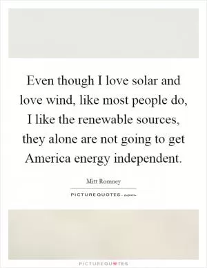 Even though I love solar and love wind, like most people do, I like the renewable sources, they alone are not going to get America energy independent Picture Quote #1