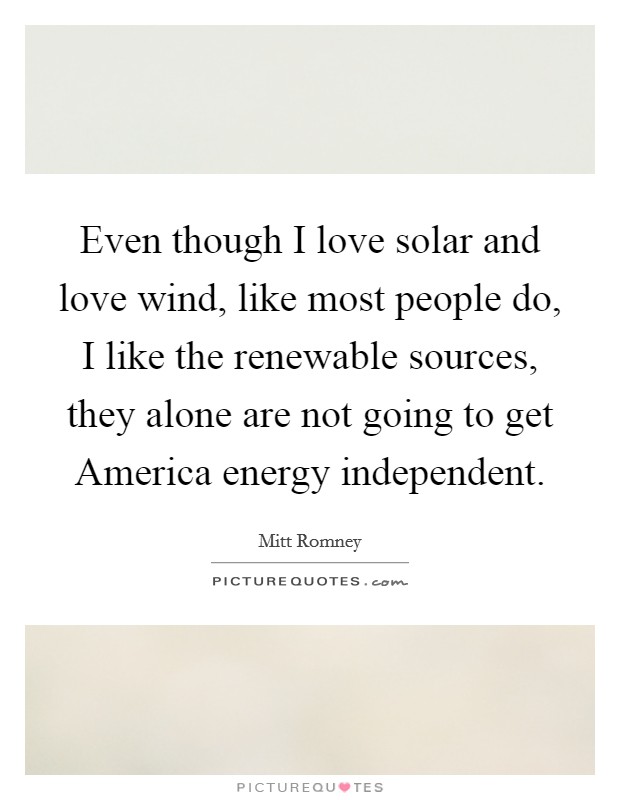 Even though I love solar and love wind, like most people do, I like the renewable sources, they alone are not going to get America energy independent. Picture Quote #1