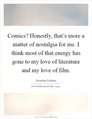 Comics? Honestly, that’s more a matter of nostalgia for me. I think most of that energy has gone to my love of literature and my love of film Picture Quote #1