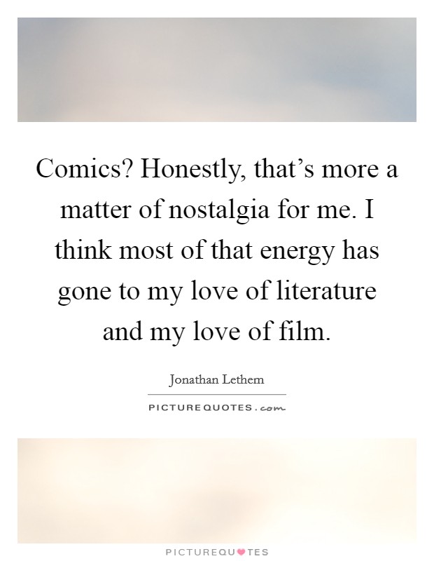 Comics? Honestly, that's more a matter of nostalgia for me. I think most of that energy has gone to my love of literature and my love of film. Picture Quote #1