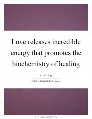 Love releases incredible energy that promotes the biochemistry of healing Picture Quote #1