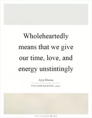 Wholeheartedly means that we give our time, love, and energy unstintingly Picture Quote #1
