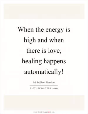When the energy is high and when there is love, healing happens automatically! Picture Quote #1