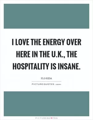 I love the energy over here in the U.K., the hospitality is insane Picture Quote #1