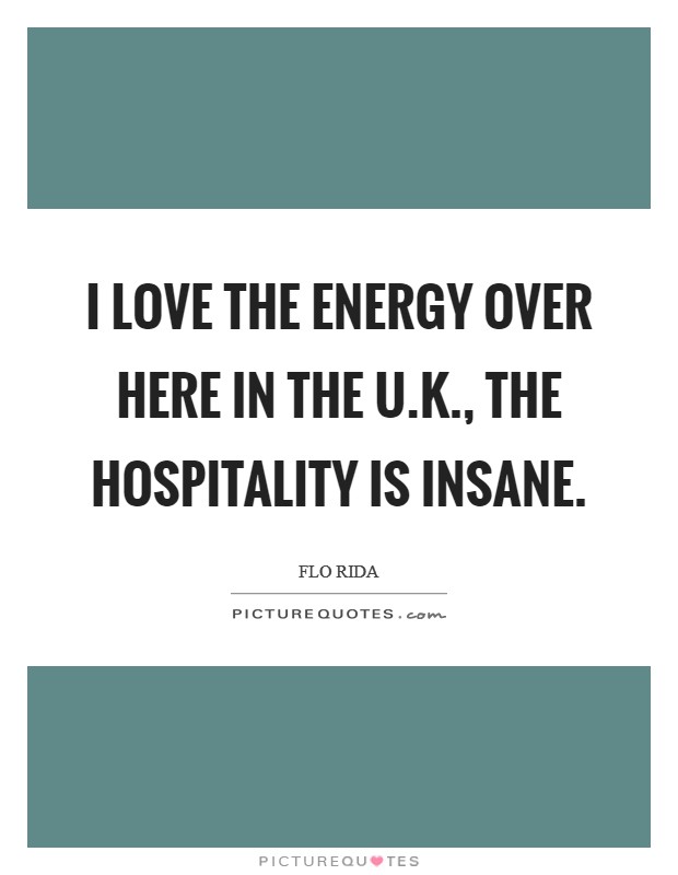 I love the energy over here in the U.K., the hospitality is insane. Picture Quote #1