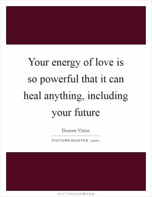 Your energy of love is so powerful that it can heal anything, including your future Picture Quote #1