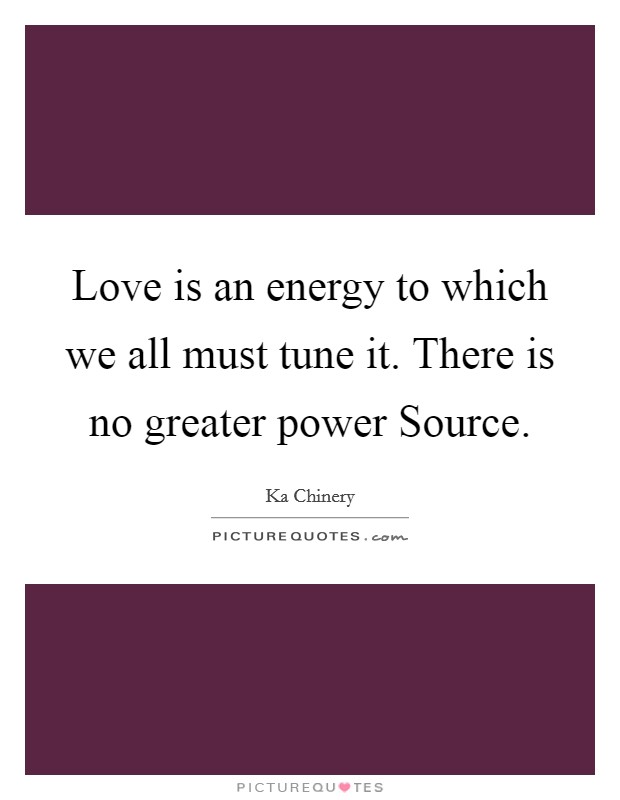 Love is an energy to which we all must tune it. There is no greater power Source. Picture Quote #1