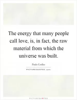 The energy that many people call love, is, in fact, the raw material from which the universe was built Picture Quote #1