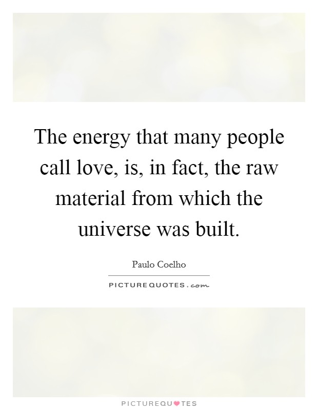 The energy that many people call love, is, in fact, the raw material from which the universe was built. Picture Quote #1
