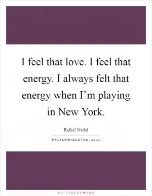 I feel that love. I feel that energy. I always felt that energy when I’m playing in New York Picture Quote #1