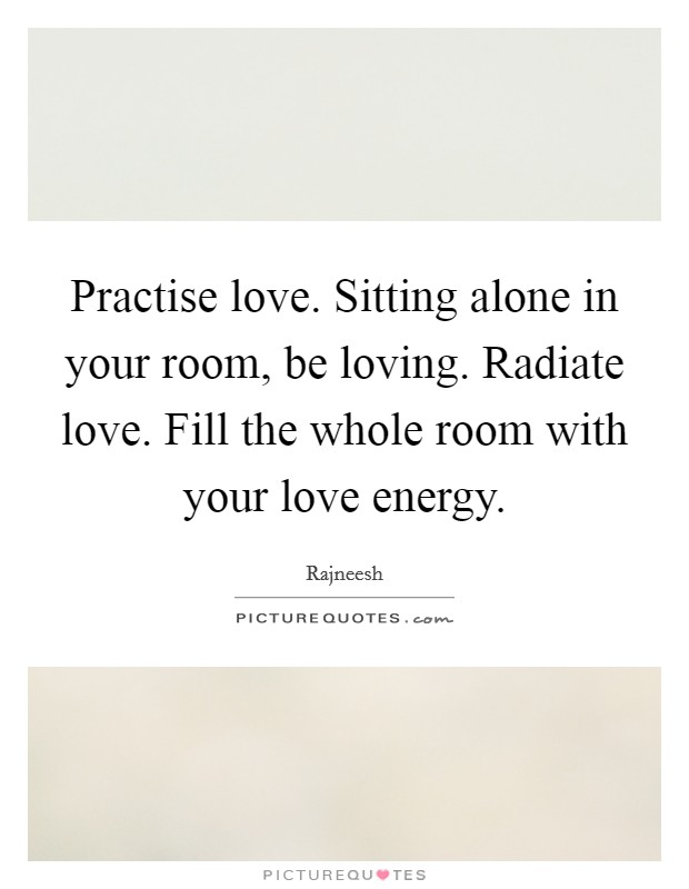 Practise love. Sitting alone in your room, be loving. Radiate love. Fill the whole room with your love energy. Picture Quote #1