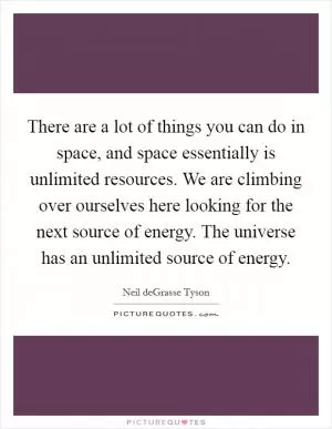 There are a lot of things you can do in space, and space essentially is unlimited resources. We are climbing over ourselves here looking for the next source of energy. The universe has an unlimited source of energy Picture Quote #1