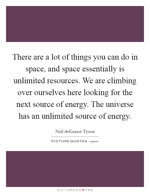 There are a lot of things you can do in space, and space essentially is unlimited resources. We are climbing over ourselves here looking for the next source of energy. The universe has an unlimited source of energy. Picture Quote #1