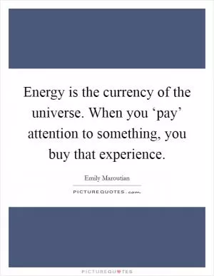 Energy is the currency of the universe. When you ‘pay’ attention to something, you buy that experience Picture Quote #1