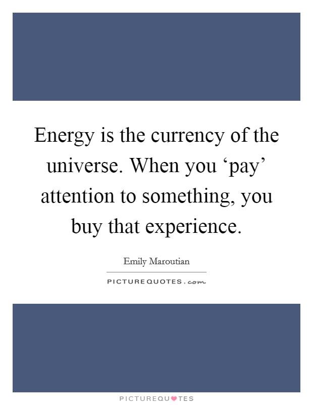 Energy is the currency of the universe. When you ‘pay' attention to something, you buy that experience. Picture Quote #1