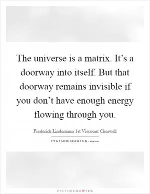 The universe is a matrix. It’s a doorway into itself. But that doorway remains invisible if you don’t have enough energy flowing through you Picture Quote #1