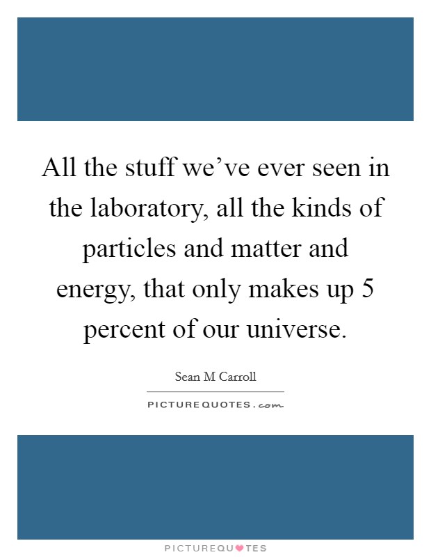 All the stuff we've ever seen in the laboratory, all the kinds of particles and matter and energy, that only makes up 5 percent of our universe. Picture Quote #1