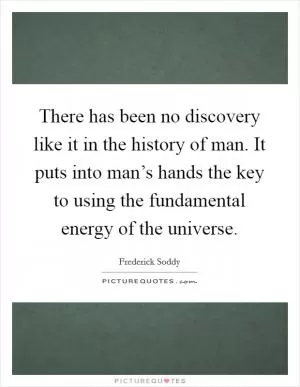 There has been no discovery like it in the history of man. It puts into man’s hands the key to using the fundamental energy of the universe Picture Quote #1