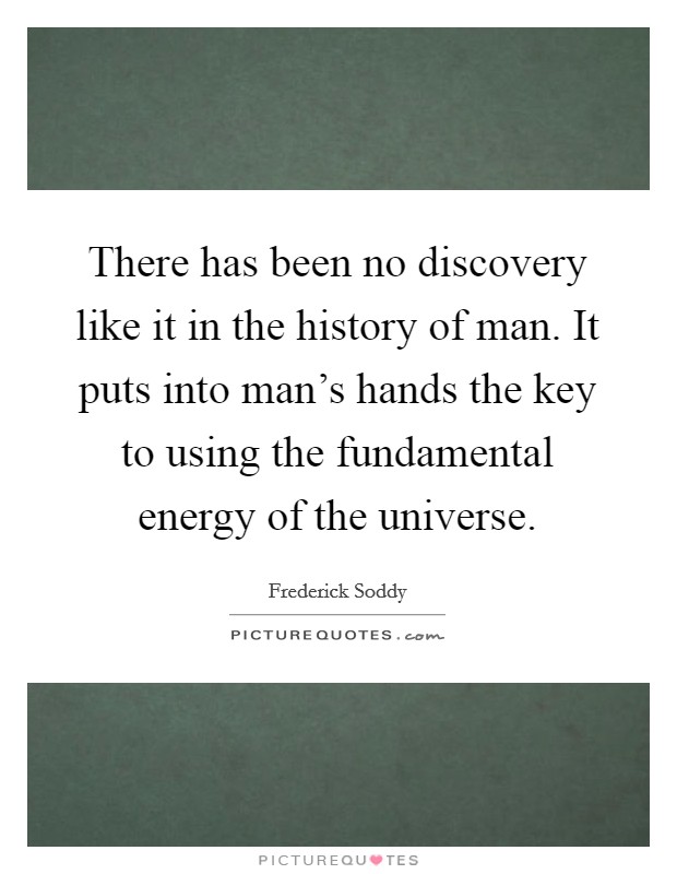 There has been no discovery like it in the history of man. It puts into man's hands the key to using the fundamental energy of the universe. Picture Quote #1