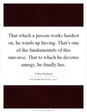 That which a person works hardest on, he winds up having. That’s one of the fundamentals of this universe. That to which he devotes energy, he finally has Picture Quote #1