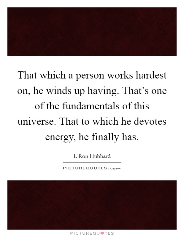 That which a person works hardest on, he winds up having. That's one of the fundamentals of this universe. That to which he devotes energy, he finally has. Picture Quote #1