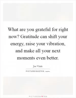 What are you grateful for right now? Gratitude can shift your energy, raise your vibration, and make all your next moments even better Picture Quote #1