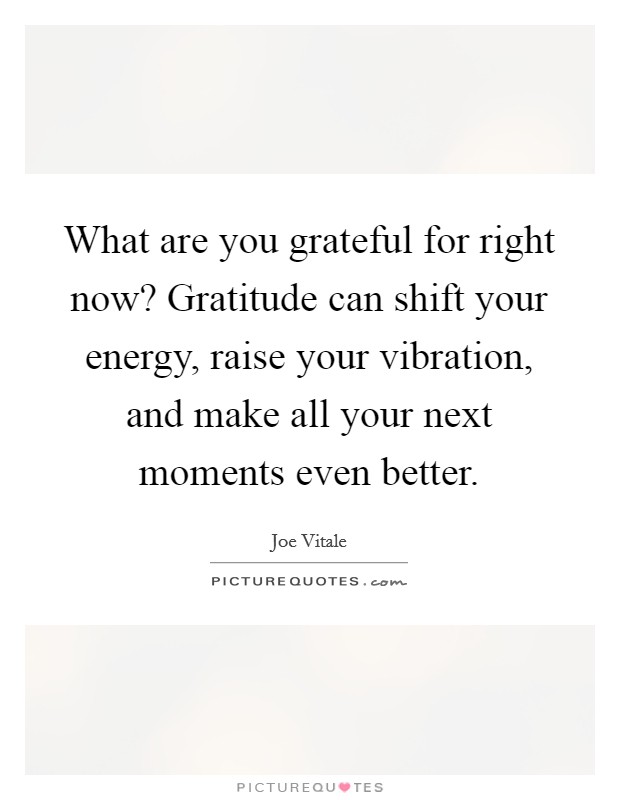 What are you grateful for right now? Gratitude can shift your energy, raise your vibration, and make all your next moments even better. Picture Quote #1