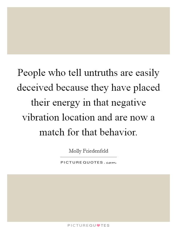People who tell untruths are easily deceived because they have placed their energy in that negative vibration location and are now a match for that behavior. Picture Quote #1