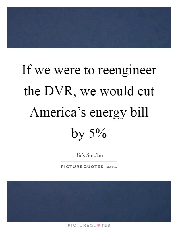If we were to reengineer the DVR, we would cut America's energy bill by 5% Picture Quote #1